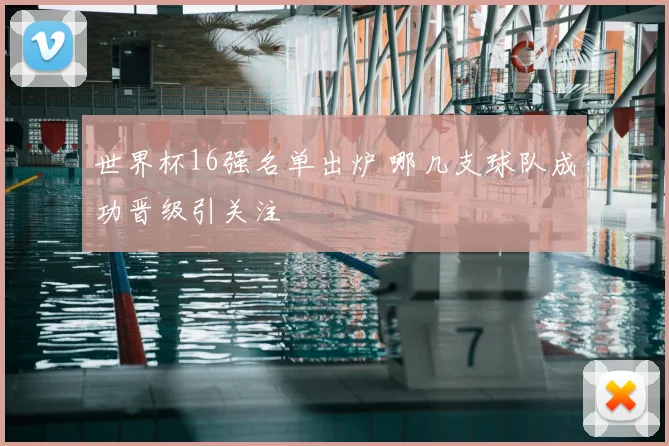 世界杯16强名单出炉 哪几支球队成功晋级引关注
