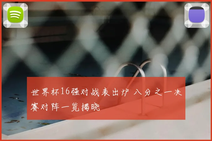 世界杯16强对战表出炉 八分之一决赛对阵一览揭晓