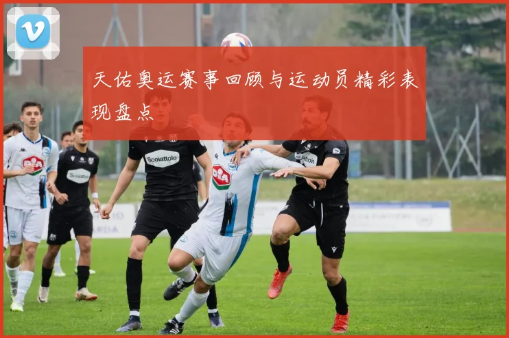 天佑奥运赛事回顾与运动员精彩表现盘点