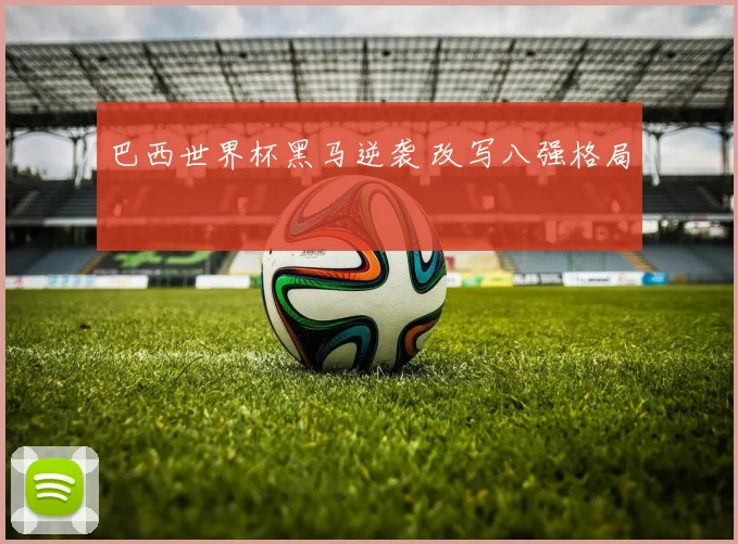 巴西世界杯黑马逆袭 改写八强格局
