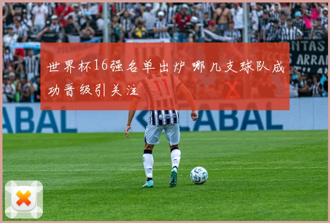 世界杯16强名单出炉 哪几支球队成功晋级引关注