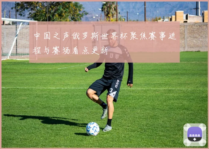 中国之声俄罗斯世界杯聚焦赛事进程与赛场看点更新
