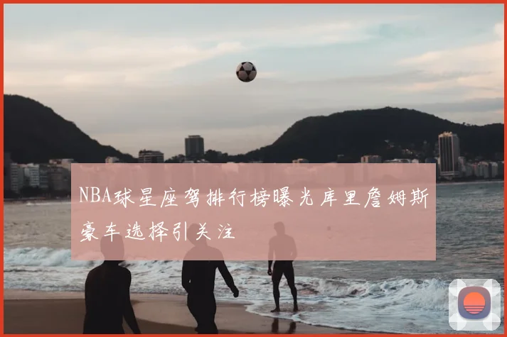 NBA球星座驾排行榜曝光库里詹姆斯豪车选择引关注