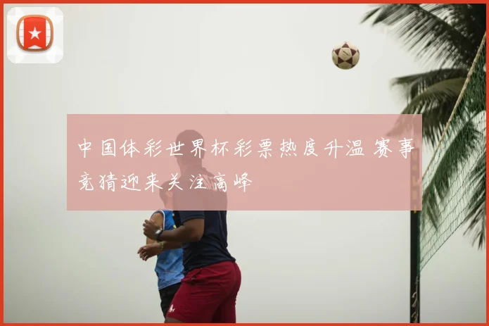 中国体彩世界杯彩票热度升温 赛事竞猜迎来关注高峰
