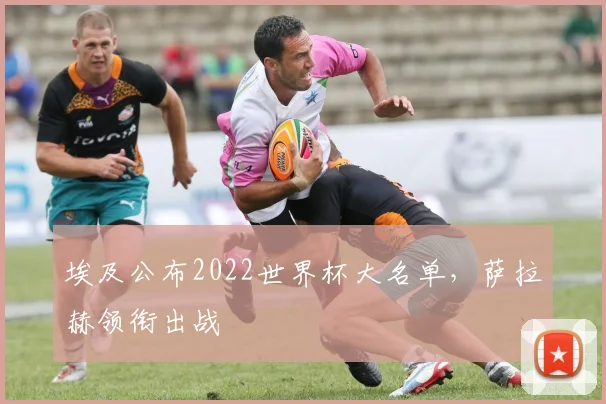 埃及公布2022世界杯大名单,萨拉赫领衔出战
