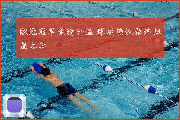 欧冠冠军竞猜升温 球迷热议最终归属悬念