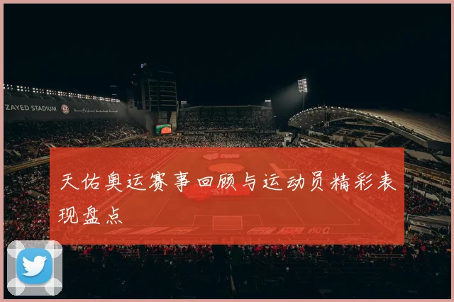 天佑奥运赛事回顾与运动员精彩表现盘点