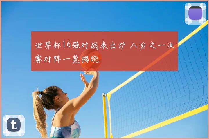 世界杯16强对战表出炉 八分之一决赛对阵一览揭晓
