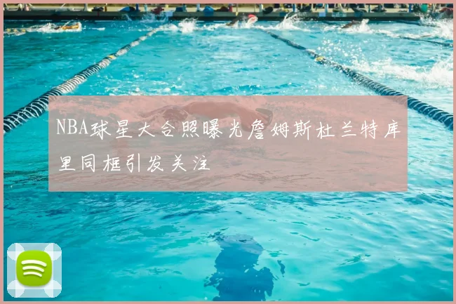 NBA球星大合照曝光詹姆斯杜兰特库里同框引发关注