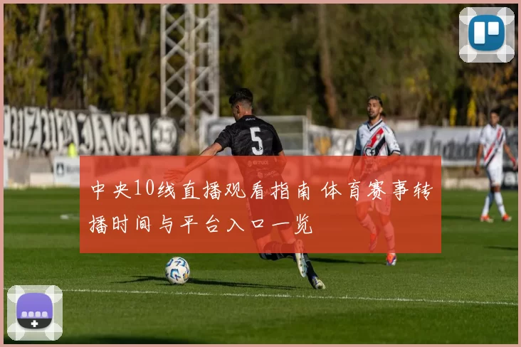 中央10线直播观看指南 体育赛事转播时间与平台入口一览
