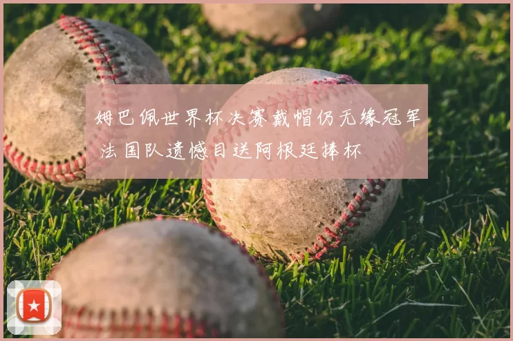 姆巴佩世界杯决赛戴帽仍无缘冠军 法国队遗憾目送阿根廷捧杯