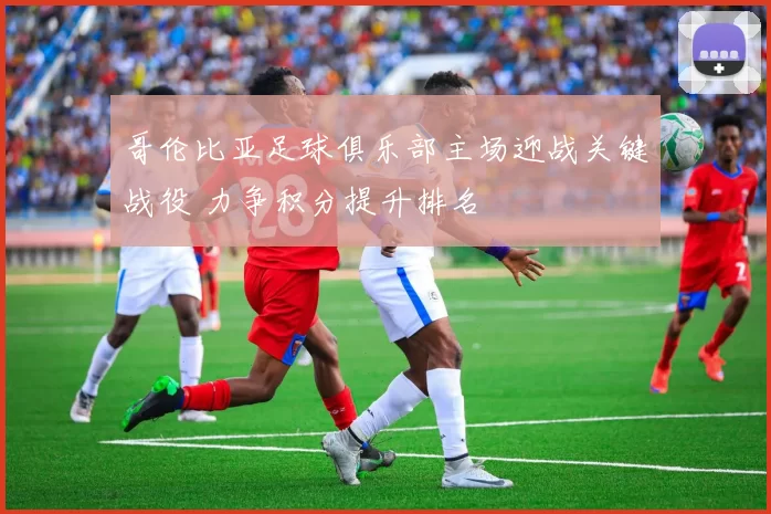哥伦比亚足球俱乐部主场迎战关键战役 力争积分提升排名
