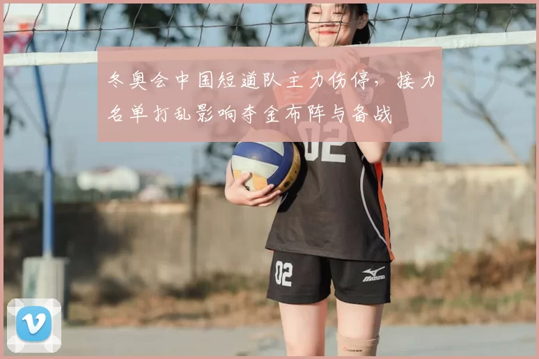 冬奥会中国短道队主力伤停，接力名单打乱影响夺金布阵与备战