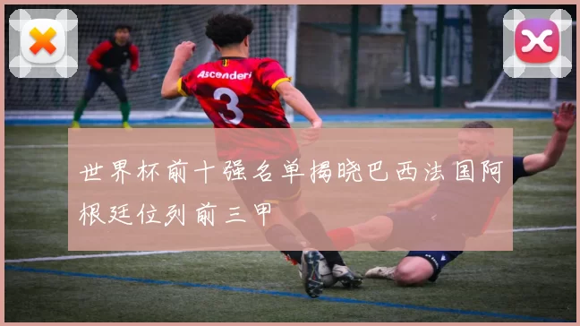 世界杯前十强名单揭晓巴西法国阿根廷位列前三甲