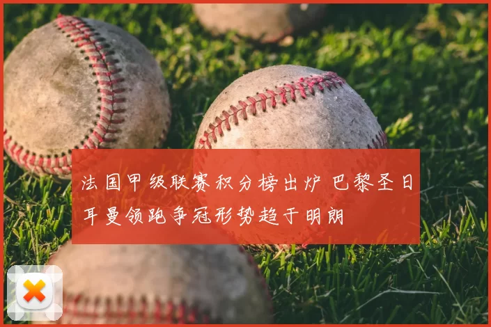法国甲级联赛积分榜出炉 巴黎圣日耳曼领跑争冠形势趋于明朗