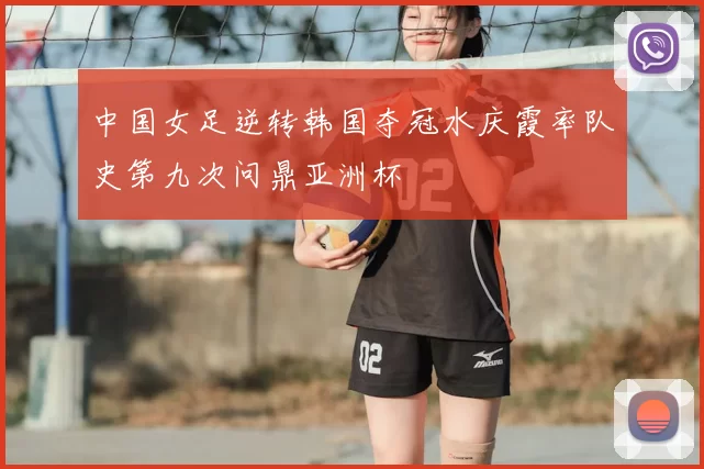 中国女足逆转韩国夺冠水庆霞率队史第九次问鼎亚洲杯