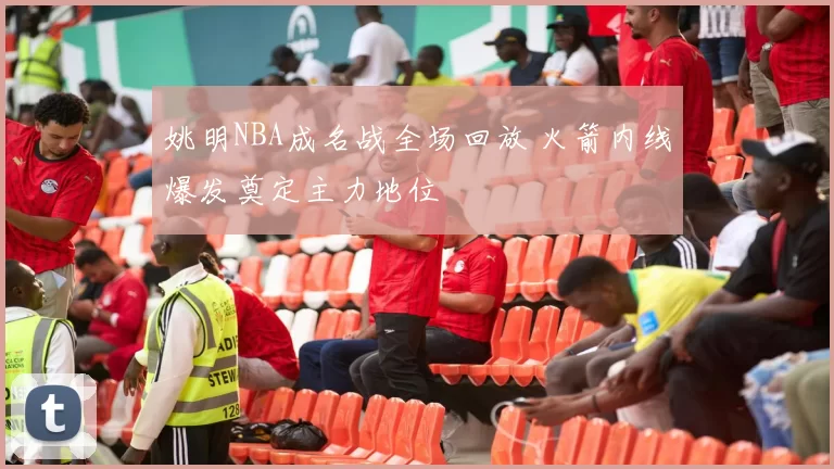 姚明NBA成名战全场回放 火箭内线爆发奠定主力地位