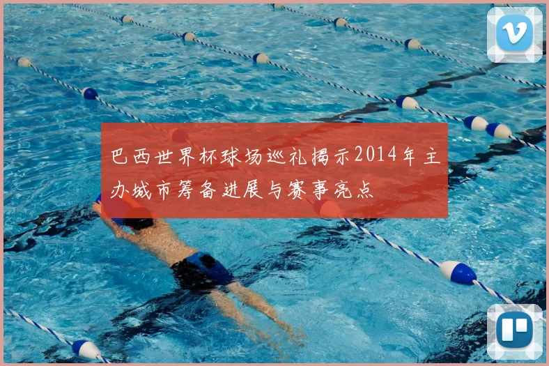 巴西世界杯球场巡礼揭示2014年主办城市筹备进展与赛事亮点