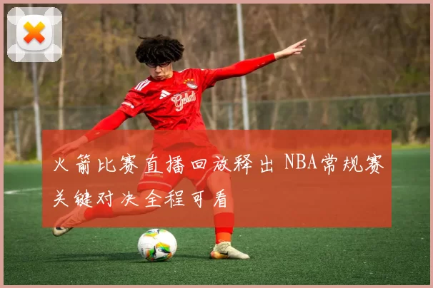 火箭比赛直播回放释出 NBA常规赛关键对决全程可看