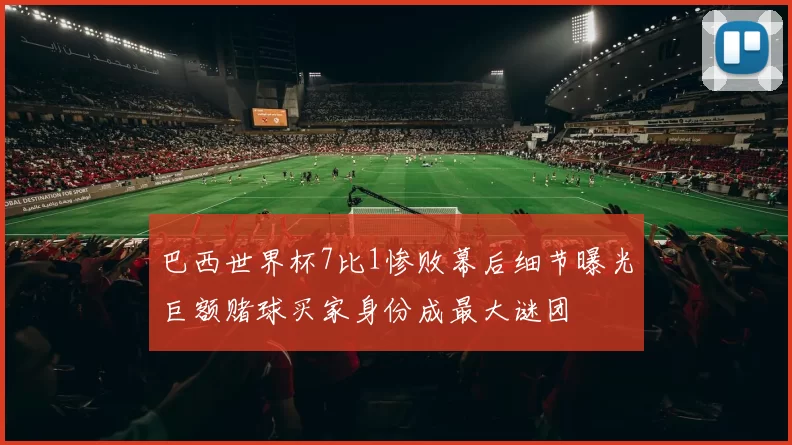 巴西世界杯7比1惨败幕后细节曝光巨额赌球买家身份成最大谜团