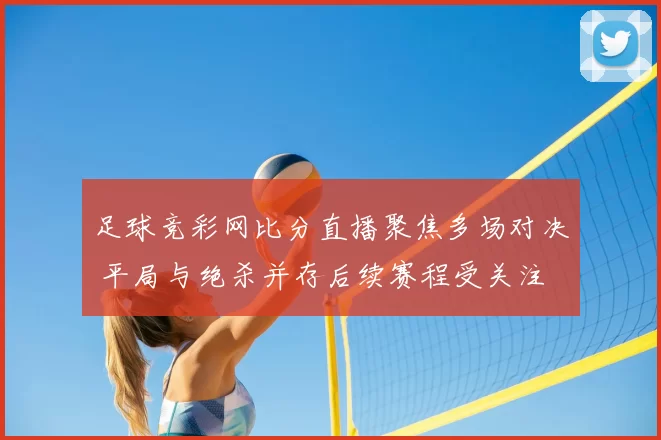 足球竞彩网比分直播聚焦多场对决 平局与绝杀并存后续赛程受关注