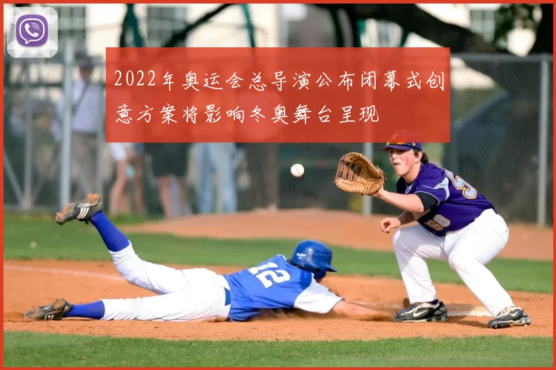 2022年奥运会总导演公布闭幕式创意方案将影响冬奥舞台呈现