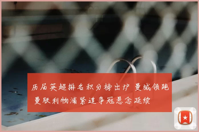 历届英超排名积分榜出炉 曼城领跑 曼联利物浦紧追争冠悬念延续