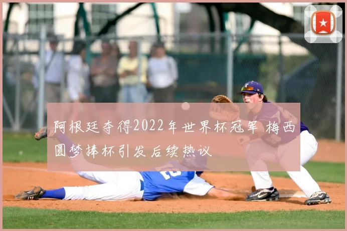 阿根廷夺得2022年世界杯冠军 梅西圆梦捧杯引发后续热议