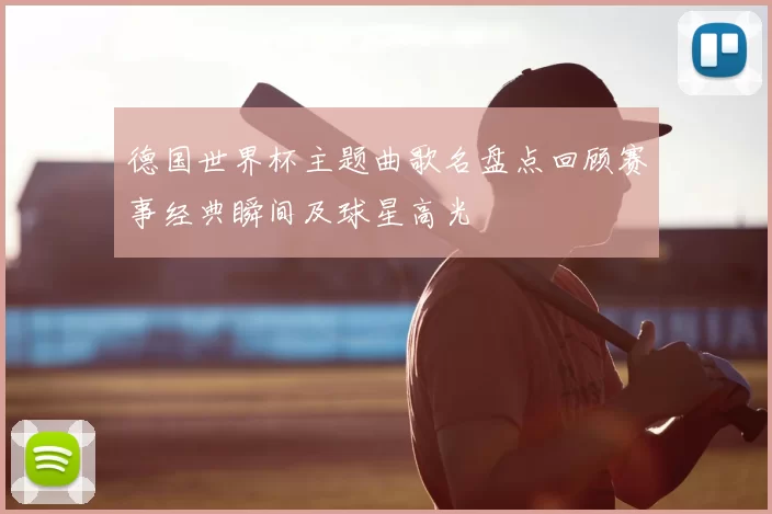 德国世界杯主题曲歌名盘点回顾赛事经典瞬间及球星高光