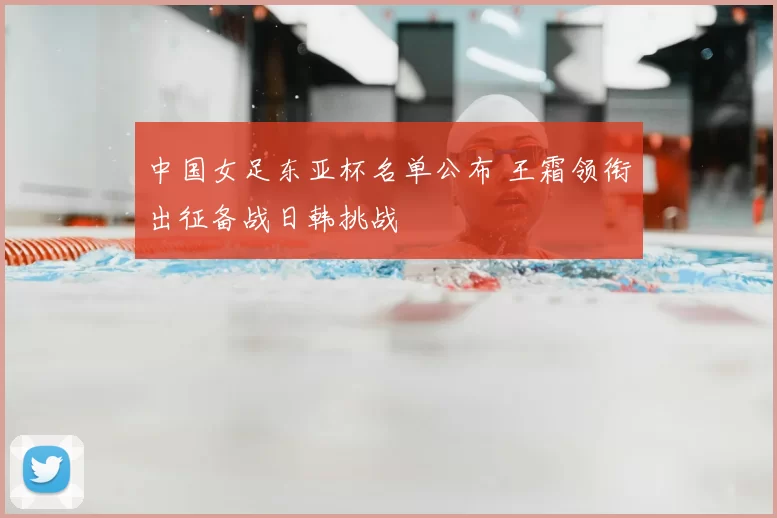 中国女足东亚杯名单公布 王霜领衔出征备战日韩挑战