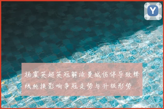 杨震英超英冠解读曼城伤停导致锋线轮换影响争冠走势与升级形势