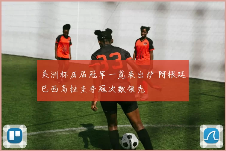 美洲杯历届冠军一览表出炉 阿根廷巴西乌拉圭夺冠次数领先