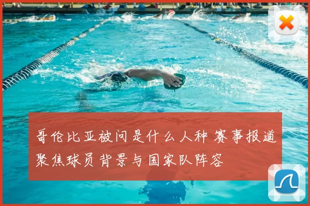 哥伦比亚被问是什么人种 赛事报道聚焦球员背景与国家队阵容