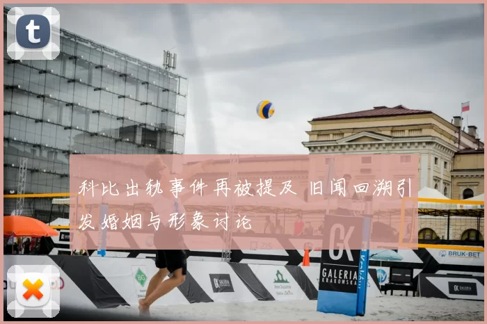 科比出轨事件再被提及 旧闻回溯引发婚姻与形象讨论