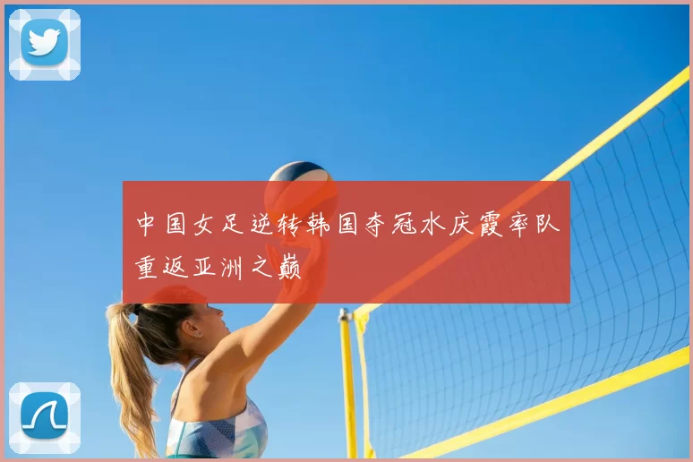 中国女足逆转韩国夺冠水庆霞率队重返亚洲之巅
