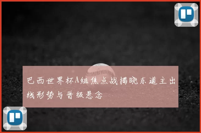 巴西世界杯A组焦点战揭晓东道主出线形势与晋级悬念