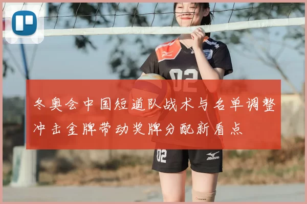 冬奥会中国短道队战术与名单调整冲击金牌带动奖牌分配新看点
