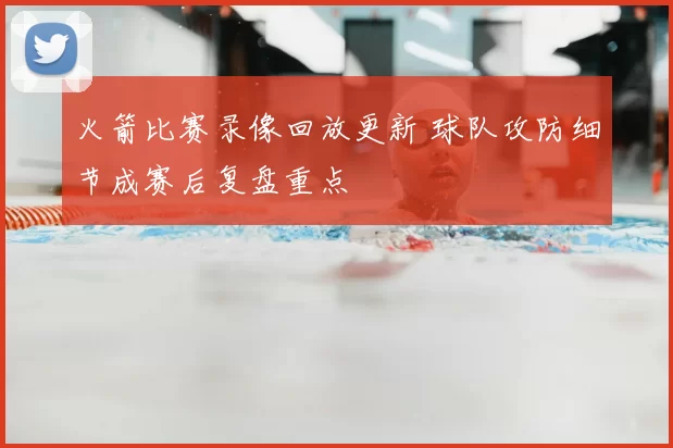 火箭比赛录像回放更新 球队攻防细节成赛后复盘重点