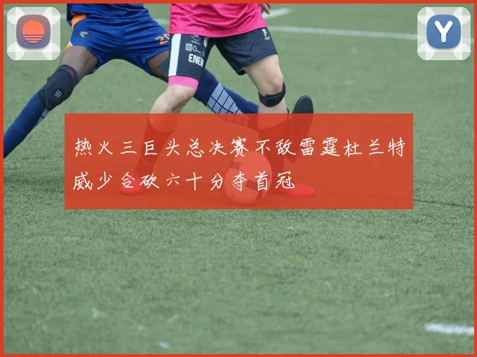 热火三巨头总决赛不敌雷霆杜兰特威少合砍六十分夺首冠
