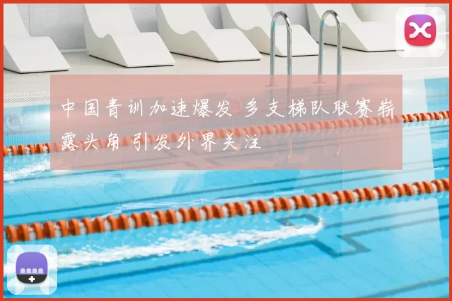中国青训加速爆发 多支梯队联赛崭露头角 引发外界关注
