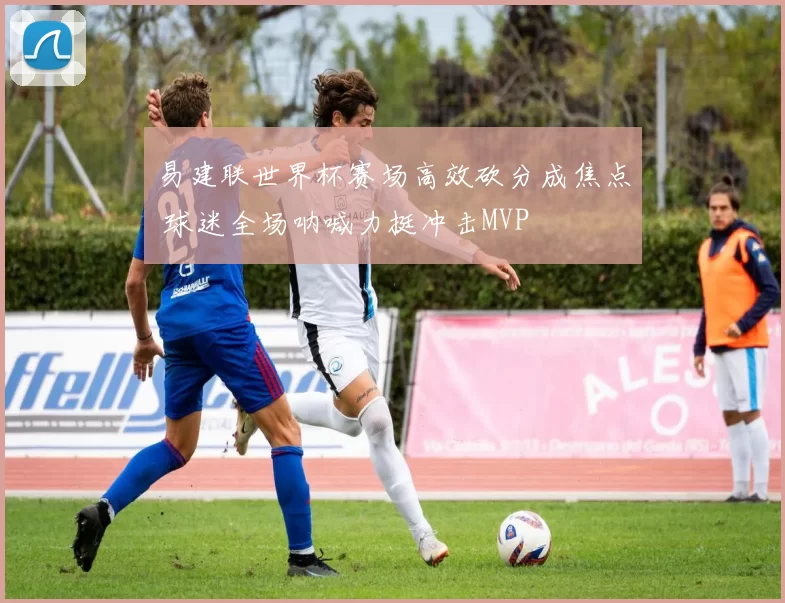易建联世界杯赛场高效砍分成焦点 球迷全场呐喊力挺冲击MVP