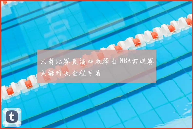火箭比赛直播回放释出 NBA常规赛关键对决全程可看