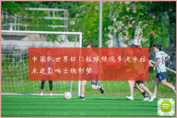 中国队世界杯门柱球频现多次中柱未进影响出线形势