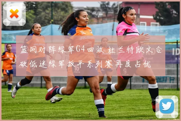 篮网对阵绿军G4回放 杜兰特欧文合砍低迷绿军扳平系列赛再度占优