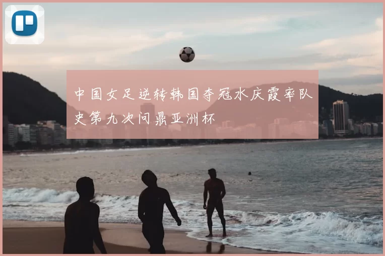 中国女足逆转韩国夺冠水庆霞率队史第九次问鼎亚洲杯
