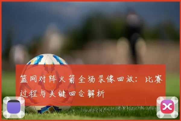 篮网对阵火箭全场录像回放：比赛过程与关键回合解析