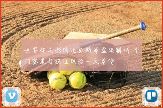 世界杯足彩猜比分赔率盘路解析 冷门赛果与投注风险一文看清