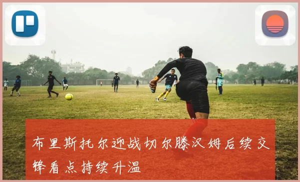 布里斯托尔迎战切尔滕汉姆后续交锋看点持续升温