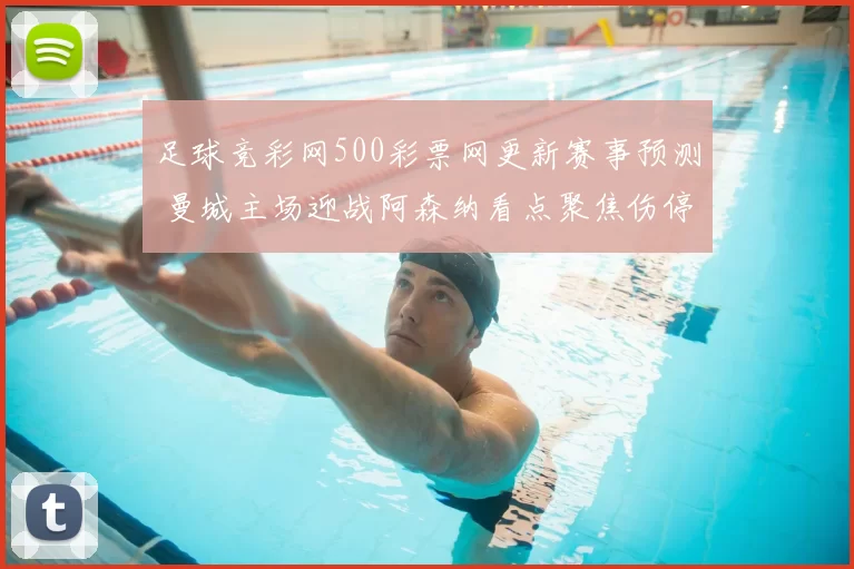 足球竞彩网500彩票网更新赛事预测 曼城主场迎战阿森纳看点聚焦伤停与胜负走势