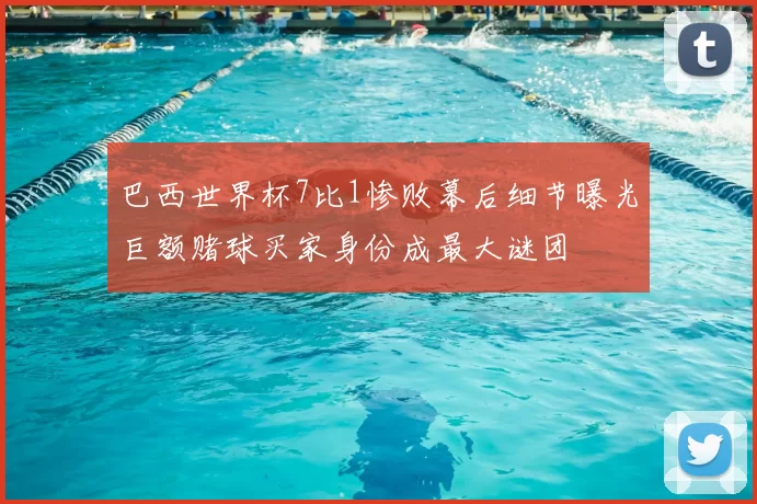 巴西世界杯7比1惨败幕后细节曝光巨额赌球买家身份成最大谜团